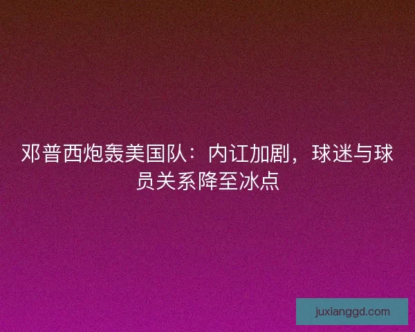 邓普西炮轰美国队：内讧加剧，球迷与球员关系降至冰点