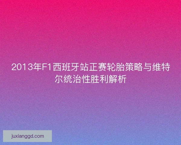 2013年F1西班牙站正赛轮胎策略与维特尔统治性胜利解析