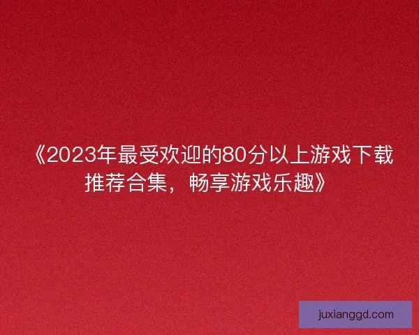 《2023年最受欢迎的80分以上游戏下载推荐合集，畅享游戏乐趣》