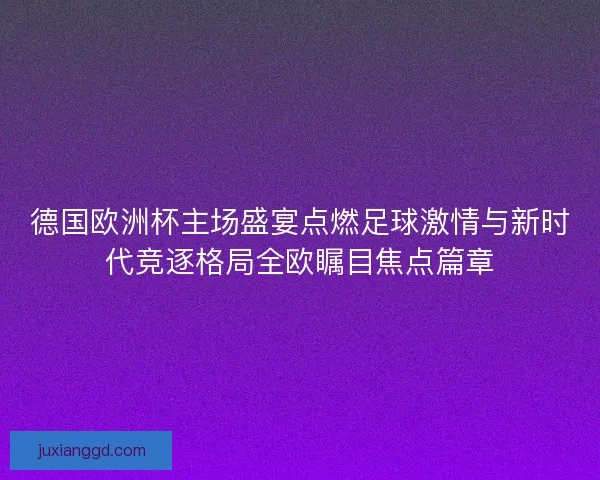 德国欧洲杯主场盛宴点燃足球激情与新时代竞逐格局全欧瞩目焦点篇章