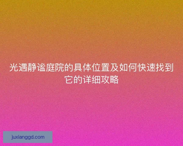 光遇静谧庭院的具体位置及如何快速找到它的详细攻略