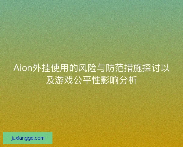 Aion外挂使用的风险与防范措施探讨以及游戏公平性影响分析
