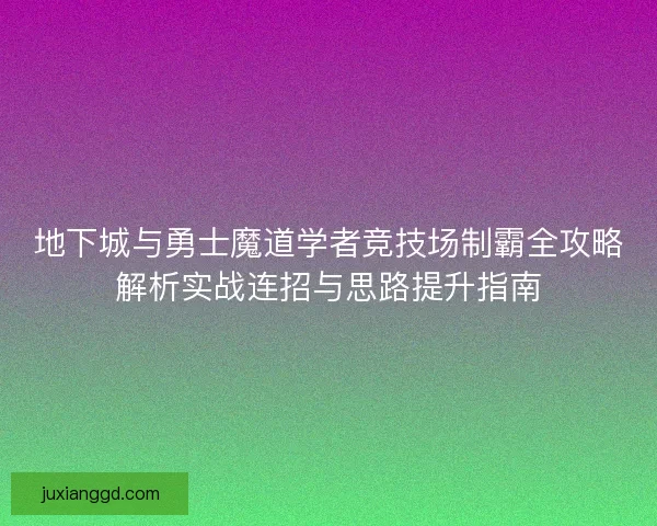 地下城与勇士魔道学者竞技场制霸全攻略解析实战连招与思路提升指南