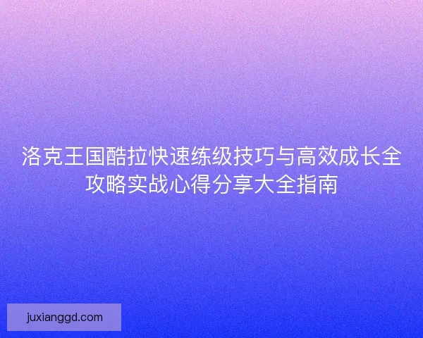 洛克王国酷拉快速练级技巧与高效成长全攻略实战心得分享大全指南