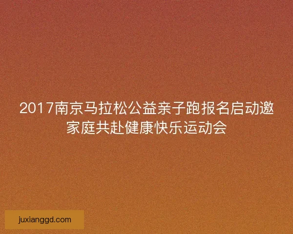 2017南京马拉松公益亲子跑报名启动邀家庭共赴健康快乐运动会
