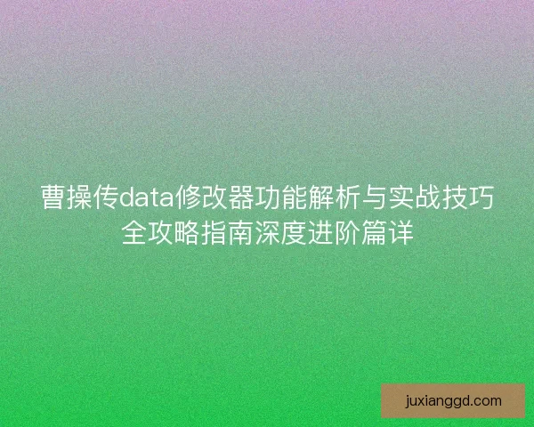 曹操传data修改器功能解析与实战技巧全攻略指南深度进阶篇详