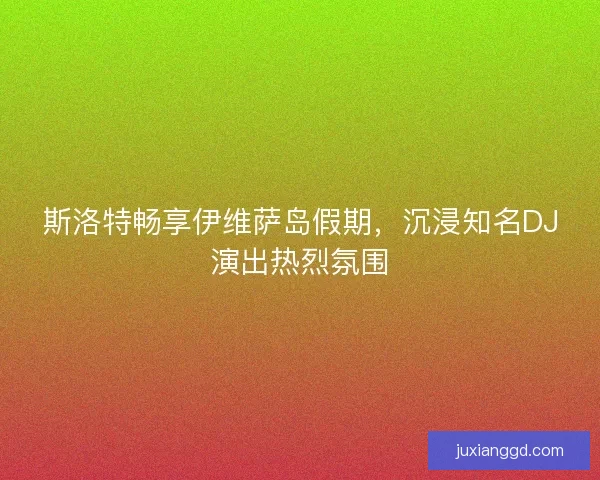 斯洛特畅享伊维萨岛假期，沉浸知名DJ演出热烈氛围