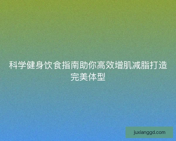 科学健身饮食指南助你高效增肌减脂打造完美体型