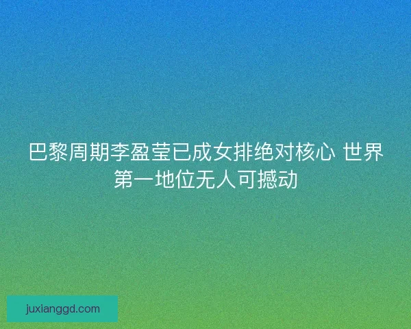 巴黎周期李盈莹已成女排绝对核心 世界第一地位无人可撼动