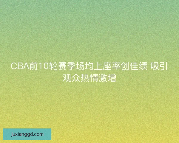 CBA前10轮赛季场均上座率创佳绩 吸引观众热情激增