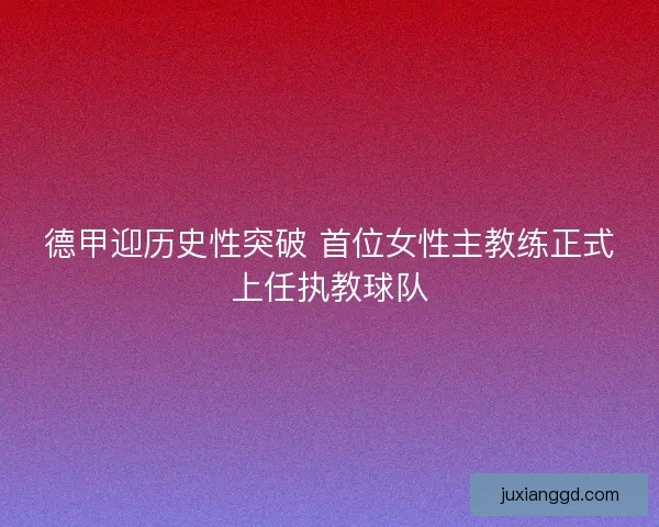 德甲迎历史性突破 首位女性主教练正式上任执教球队