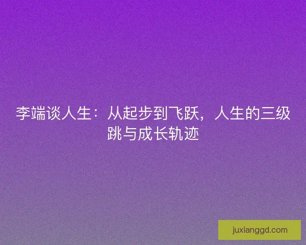 李端谈人生：从起步到飞跃，人生的三级跳与成长轨迹