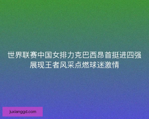 世界联赛中国女排力克巴西昂首挺进四强展现王者风采点燃球迷激情