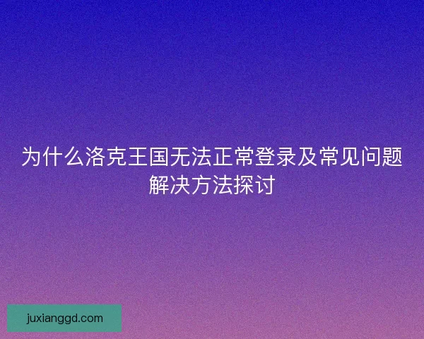 为什么洛克王国无法正常登录及常见问题解决方法探讨