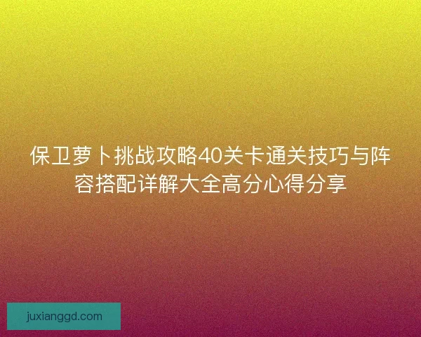 保卫萝卜挑战攻略40关卡通关技巧与阵容搭配详解大全高分心得分享