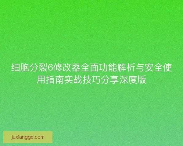 细胞分裂6修改器全面功能解析与安全使用指南实战技巧分享深度版