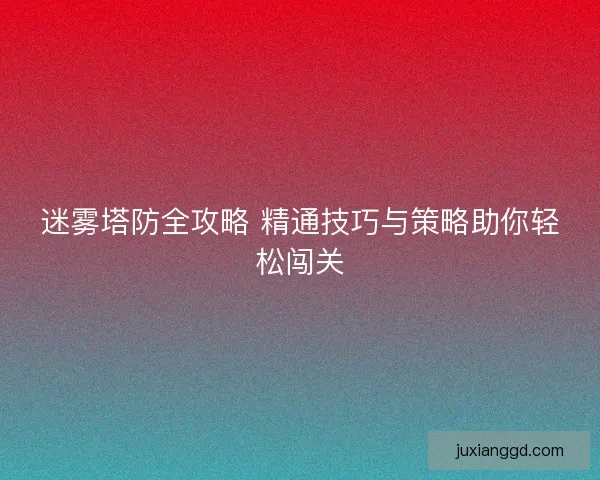 迷雾塔防全攻略 精通技巧与策略助你轻松闯关