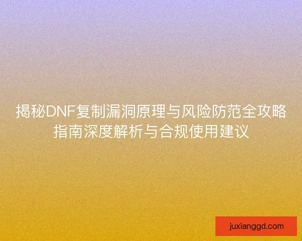 揭秘DNF复制漏洞原理与风险防范全攻略指南深度解析与合规使用建议