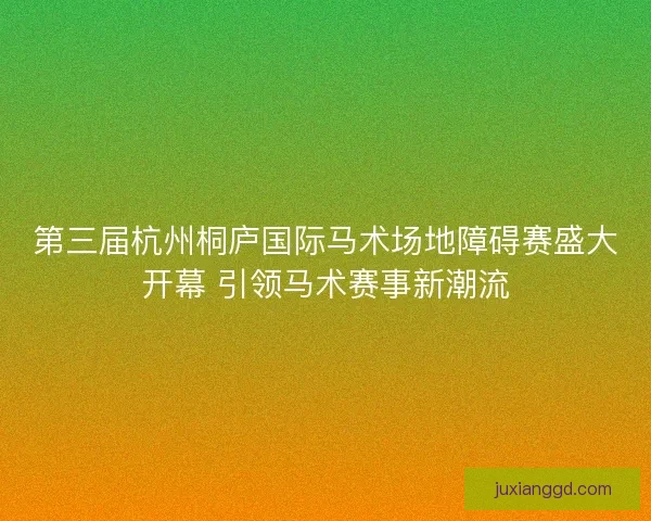 第三届杭州桐庐国际马术场地障碍赛盛大开幕 引领马术赛事新潮流