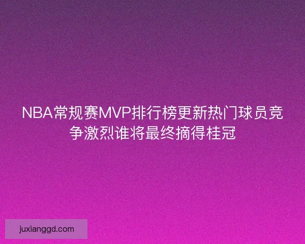 NBA常规赛MVP排行榜更新热门球员竞争激烈谁将最终摘得桂冠