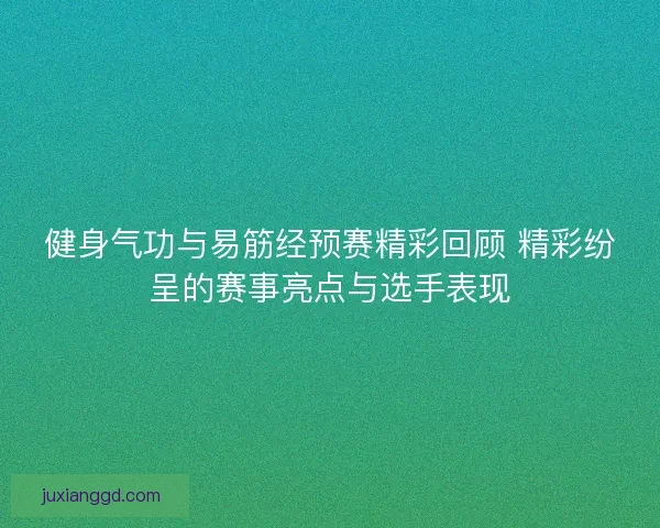 健身气功与易筋经预赛精彩回顾 精彩纷呈的赛事亮点与选手表现