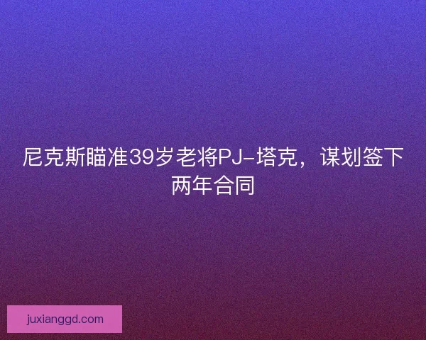 尼克斯瞄准39岁老将PJ-塔克，谋划签下两年合同