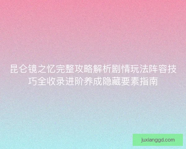 昆仑镜之忆完整攻略解析剧情玩法阵容技巧全收录进阶养成隐藏要素指南