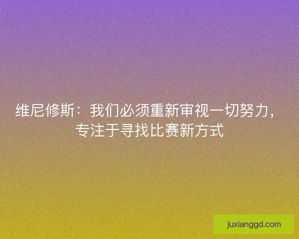 维尼修斯：我们必须重新审视一切努力，专注于寻找比赛新方式