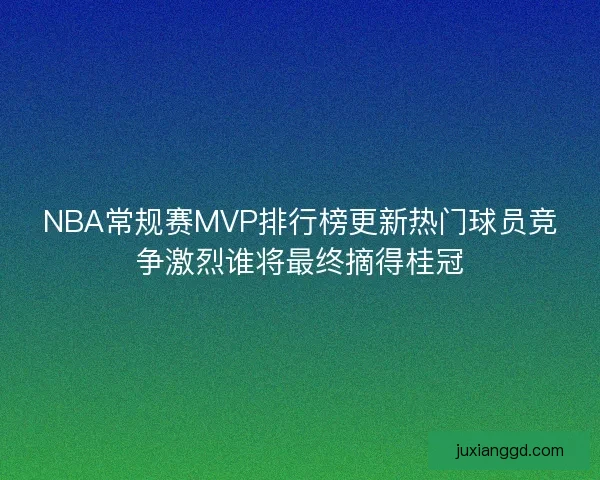 NBA常规赛MVP排行榜更新热门球员竞争激烈谁将最终摘得桂冠