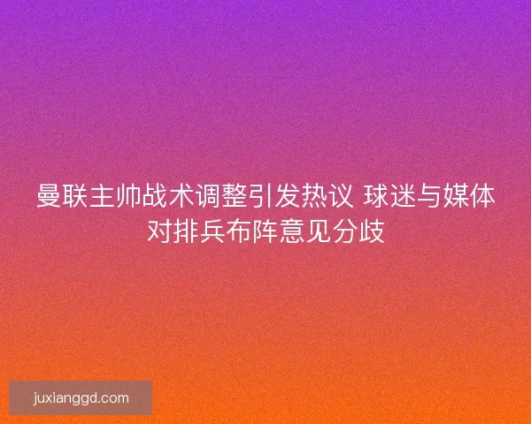曼联主帅战术调整引发热议 球迷与媒体对排兵布阵意见分歧