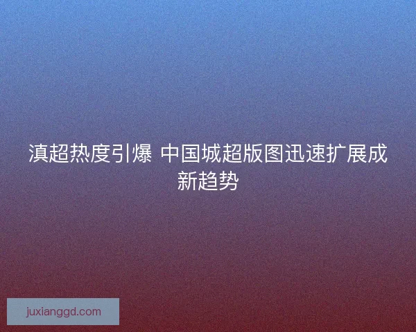 滇超热度引爆 中国城超版图迅速扩展成新趋势