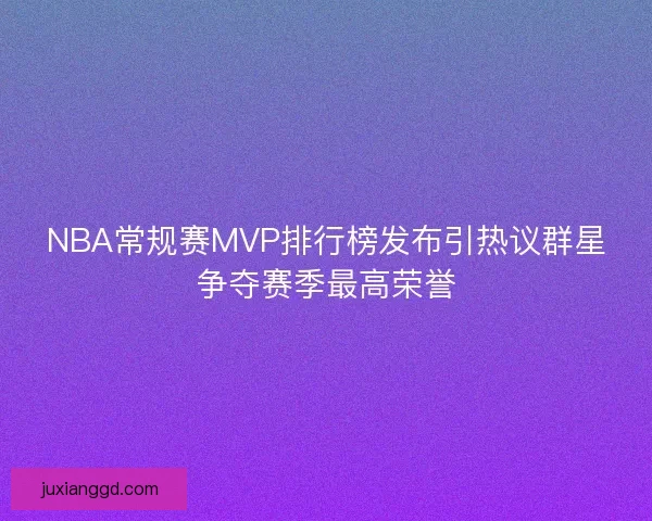 NBA常规赛MVP排行榜发布引热议群星争夺赛季最高荣誉