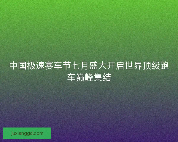 中国极速赛车节七月盛大开启世界顶级跑车巅峰集结
