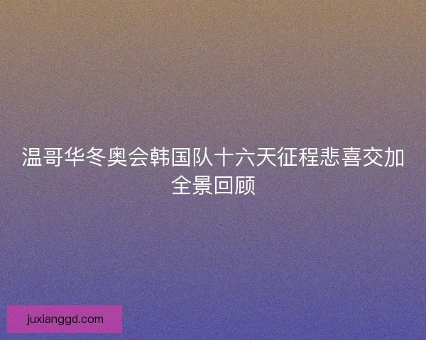 温哥华冬奥会韩国队十六天征程悲喜交加全景回顾