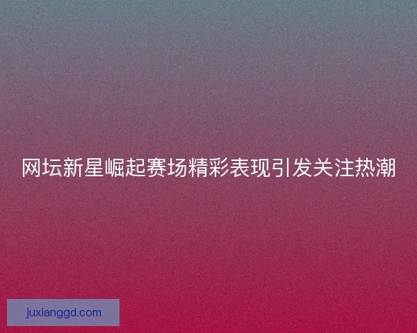 网坛新星崛起赛场精彩表现引发关注热潮
