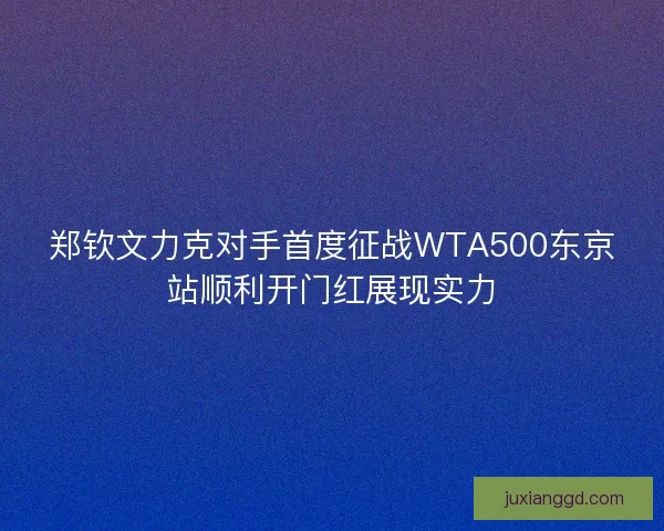 郑钦文力克对手首度征战WTA500东京站顺利开门红展现实力