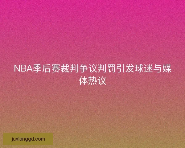 NBA季后赛裁判争议判罚引发球迷与媒体热议