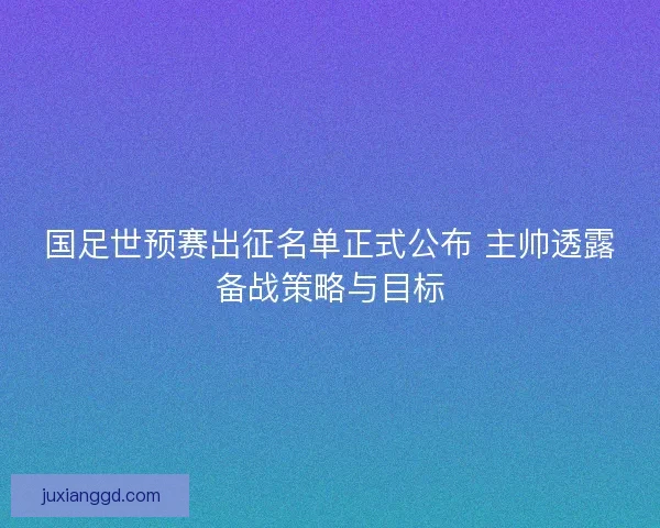 国足世预赛出征名单正式公布 主帅透露备战策略与目标