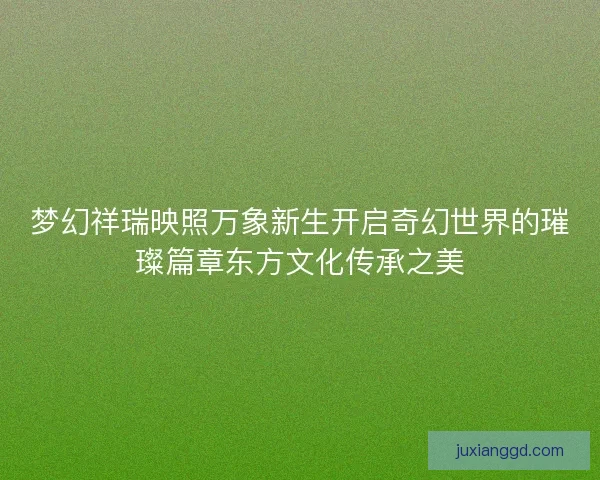 梦幻祥瑞映照万象新生开启奇幻世界的璀璨篇章东方文化传承之美