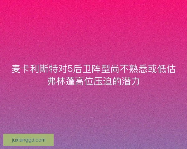 麦卡利斯特对5后卫阵型尚不熟悉或低估弗林蓬高位压迫的潜力