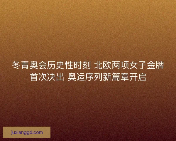 冬青奥会历史性时刻 北欧两项女子金牌首次决出 奥运序列新篇章开启
