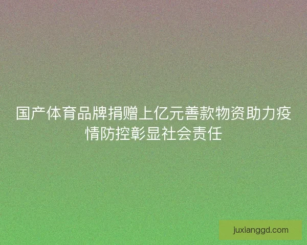 国产体育品牌捐赠上亿元善款物资助力疫情防控彰显社会责任
