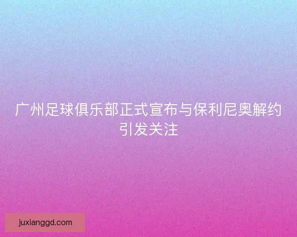 广州足球俱乐部正式宣布与保利尼奥解约引发关注