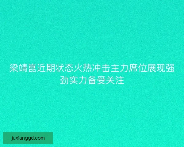 梁靖崑近期状态火热冲击主力席位展现强劲实力备受关注
